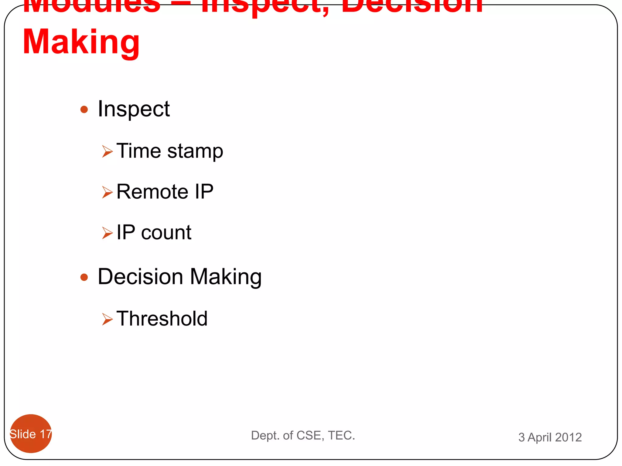 Modules – Inspect, Decision
  Making
            Inspect

              Time stamp

              Remote IP

              IP count

            Decision Making

              Threshold




Slide 17                    Dept. of CSE, TEC.   3 April 2012
 
