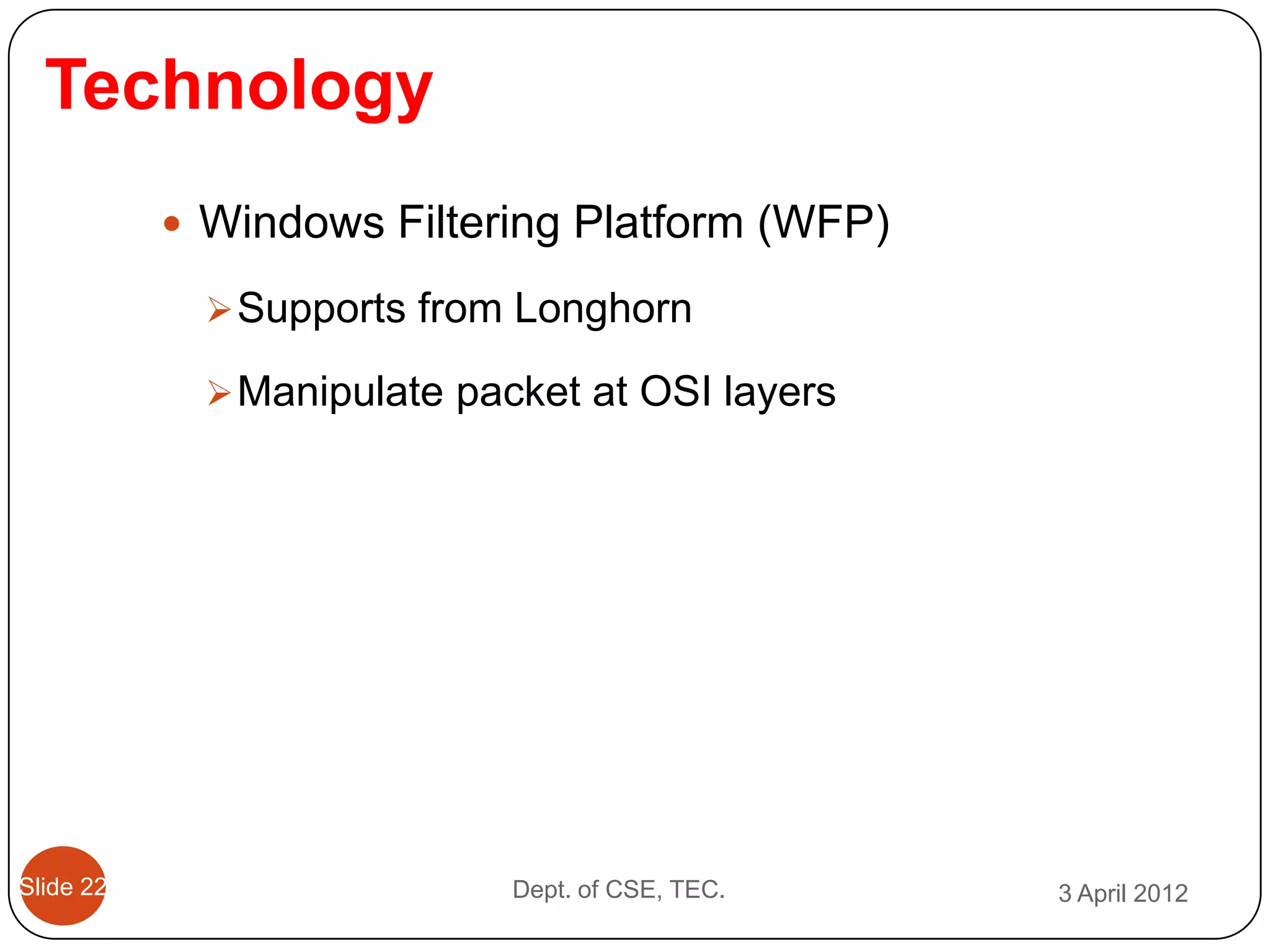 Technology
            Windows Filtering Platform (WFP)

              Supports from Longhorn

              Manipulate packet at OSI layers




Slide 22                     Dept. of CSE, TEC.   3 April 2012
 