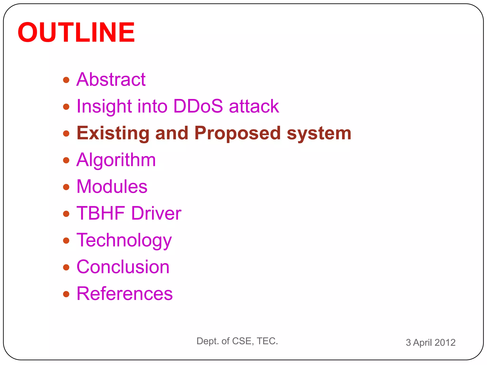 OUTLINE
   Abstract
   Insight into DDoS attack
   Existing and Proposed system
   Algorithm
   Modules
   TBHF Driver
   Technology
   Conclusion
   References

                  Dept. of CSE, TEC.   3 April 2012
 