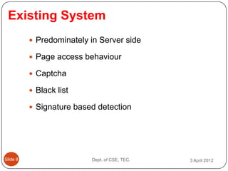 Existing System
           Predominately in Server side

           Page access behaviour

           Captcha

           Black list

           Signature based detection




ݺߣ 8                   Dept. of CSE, TEC.   3 April 2012
 