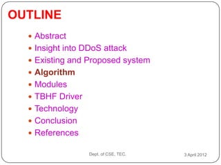 OUTLINE
   Abstract
   Insight into DDoS attack
   Existing and Proposed system
   Algorithm
   Modules
   TBHF Driver
   Technology
   Conclusion
   References

                  Dept. of CSE, TEC.   3 April 2012
 
