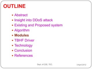 OUTLINE
   Abstract
   Insight into DDoS attack
   Existing and Proposed system
   Algorithm
   Modules
   TBHF Driver
   Technology
   Conclusion
   References

                  Dept. of CSE, TEC.   3 April 2012
 