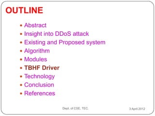 OUTLINE
   Abstract
   Insight into DDoS attack
   Existing and Proposed system
   Algorithm
   Modules
   TBHF Driver
   Technology
   Conclusion
   References

                  Dept. of CSE, TEC.   3 April 2012
 