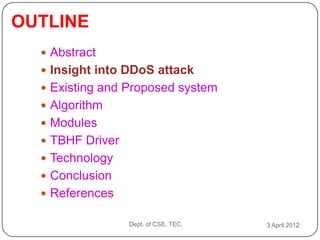 OUTLINE
   Abstract
   Insight into DDoS attack
   Existing and Proposed system
   Algorithm
   Modules
   TBHF Driver
   Technology
   Conclusion
   References

                  Dept. of CSE, TEC.   3 April 2012
 