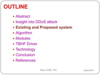 OUTLINE
   Abstract
   Insight into DDoS attack
   Existing and Proposed system
   Algorithm
   Modules
   TBHF Driver
   Technology
   Conclusion
   References

                  Dept. of CSE, TEC.   3 April 2012
 