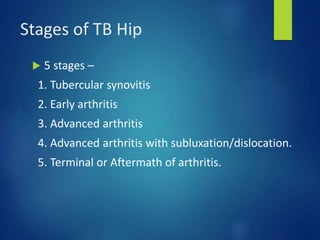 Stages of TB Hip
 5 stages –
1. Tubercular synovitis
2. Early arthritis
3. Advanced arthritis
4. Advanced arthritis with subluxation/dislocation.
5. Terminal or Aftermath of arthritis.
 