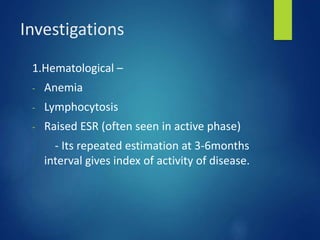 Investigations
1.Hematological –
- Anemia
- Lymphocytosis
- Raised ESR (often seen in active phase)
- Its repeated estimation at 3-6months
interval gives index of activity of disease.
 