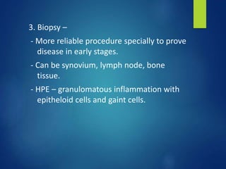 3. Biopsy –
- More reliable procedure specially to prove
disease in early stages.
- Can be synovium, lymph node, bone
tissue.
- HPE – granulomatous inflammation with
epitheloid cells and gaint cells.
 