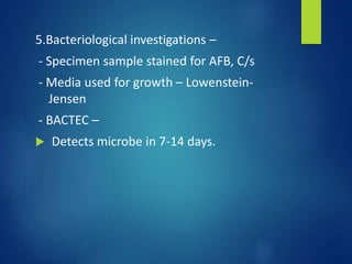 5.Bacteriological investigations –
- Specimen sample stained for AFB, C/s
- Media used for growth – Lowenstein-
Jensen
- BACTEC –
 Detects microbe in 7-14 days.
 
