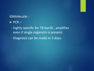 6)Molecular -
 PCR –
- highly specific for TB bacilli , amplifies
even if single organsim is present.
- Diagnosis can be made in 3 days.
 
