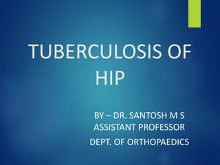 TUBERCULOSIS OF
HIP
BY – DR. SANTOSH M S
ASSISTANT PROFESSOR
DEPT. OF ORTHOPAEDICS
 