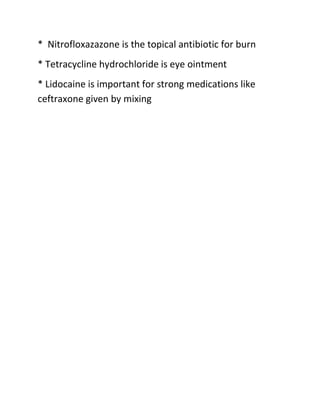 * Nitrofloxazazone is the topical antibiotic for burn
* Tetracycline hydrochloride is eye ointment
* Lidocaine is important for strong medications like
ceftraxone given by mixing
 