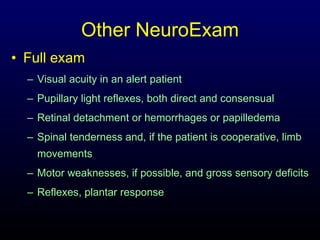 Other NeuroExam Full exam Visual acuity in an alert patient  Pupillary light reflexes, both direct and consensual  Retinal detachment or hemorrhages or papilledema  Spinal tenderness and, if the patient is cooperative, limb movements  Motor weaknesses, if possible, and gross sensory deficits  Reflexes, plantar response 