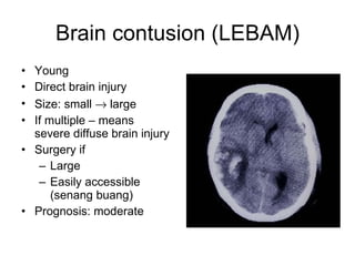Brain contusion (LEBAM) Young Direct brain injury Size: small    large If multiple – means severe diffuse brain injury Surgery if Large Easily accessible (senang buang) Prognosis: moderate 
