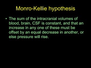 Monro-Kellie hypothesis The sum of the intracranial volumes of blood, brain, CSF is constant, and that an increase in any one of these must be offset by an equal decrease in another, or else pressure will rise. 