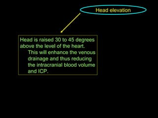 Head elevation Head is raised 30 to 45 degrees above the level of the heart. This will enhance the venous drainage and thus reducing the intracranial blood volume and ICP. 