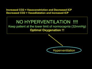 Hyperventilation NO HYPERVENTILATION  !!!! Keep patient at the lower limit of normocapnia (32mmHg) Optimal Oxygenation  !!! Increased CO2 = Vasoconstriction and Decreased ICP Decreased CO2 = Vasodilatation and Increased ICP 