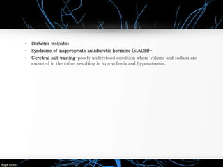 – Diabetes insipidus
– Syndrome of inappropriate antidiuretic hormone (SIADH)-
– Cerebral salt wasting-poorly understood condition where volume and sodium are
excreted in the urine, resulting in hypovolemia and hyponatremia.
 
