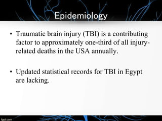 Epidemiology
• Traumatic brain injury (TBI) is a contributing
factor to approximately one-third of all injury-
related deaths in the USA annually.
• Updated statistical records for TBI in Egypt
are lacking.
 