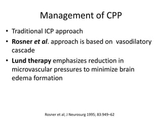 Management of CPP
• Traditional ICP approach
• Rosner et al. approach is based on vasodilatory
cascade
• Lund therapy emphasizes reduction in
microvascular pressures to minimize brain
edema formation
Rosner et al; J Neurosurg 1995; 83:949–62
 