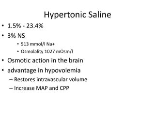 Hypertonic Saline
• 1.5% - 23.4%
• 3% NS
• 513 mmol/l Na+
• Osmolality 1027 mOsm/l
• Osmotic action in the brain
• advantage in hypovolemia
– Restores intravascular volume
– Increase MAP and CPP
 
