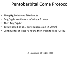 Pentobarbital Coma Protocol
• 10mg/kg bolus over 30 minutes
• 5mg/kg/hr continuous infusion x 3 hours
• Then 1mg/kg/hr
• Titrate based on EEG burst suppression (2-5/min)
• Continue for at least 72 hours, then wean to keep ICP<20
J. Neurosurg 69:15-23, 1988
 