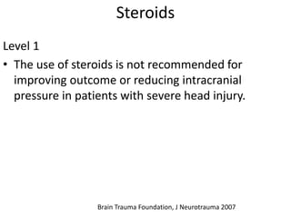 Steroids
Level 1
• The use of steroids is not recommended for
improving outcome or reducing intracranial
pressure in patients with severe head injury.
Brain Trauma Foundation, J Neurotrauma 2007
 