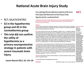 National Acute Brain Injury Study
• RCT, MULTICENTRIC
• 52 in the hypothermia
group and 45 in the
normothermia group
• This trial did not confirm
the utility of
hypothermia as a
primary neuroprotective
strategy in patients with
severe traumatic brain
injury.
Lancet Neurol 2011; 10: 131–39
 