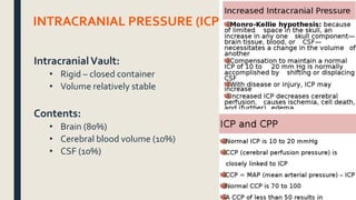 INTRACRANIAL PRESSURE (ICP):
IntracranialVault:
• Rigid – closed container
• Volume relatively stable
Contents:
• Brain (80%)
• Cerebral blood volume (10%)
• CSF (10%)
 