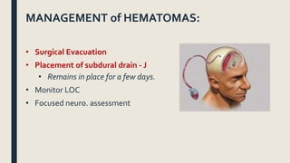 MANAGEMENT of HEMATOMAS:
• Surgical Evacuation
• Placement of subdural drain - J
• Remains in place for a few days.
• Monitor LOC
• Focused neuro. assessment
 