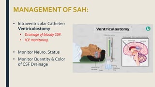 MANAGEMENT OF SAH:
• Intraventricular Catheter:
Ventriculostomy
• Drainage of bloody CSF.
• ICP monitoring.
• Monitor Neuro. Status
• Monitor Quantity & Color
of CSF Drainage
 