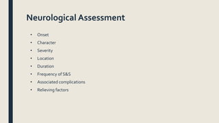 Neurological Assessment
• Onset
• Character
• Severity
• Location
• Duration
• Frequency of S&S
• Associated complications
• Relieving factors
 