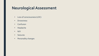 Neurological Assessment
• Loss of consciousness (LOC)
• Drowsiness
• Confusion
• Headache
• N/V
• Seizures
• Personality changes
 