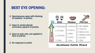 BEST EYE OPENING:
 Spontaneous--open with blinking
at baseline (4 points)
 Open to verbal stimuli,
command, speech (3 points)
 Open to pain only--not applied to
face (2 points)
 No response (1 point)
 