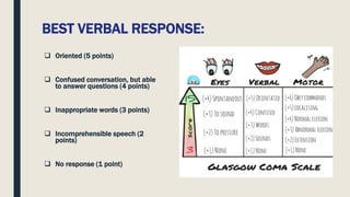 BEST VERBAL RESPONSE:
 Oriented (5 points)
 Confused conversation, but able
to answer questions (4 points)
 Inappropriate words (3 points)
 Incomprehensible speech (2
points)
 No response (1 point)
 
