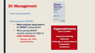 DI: Management
Treat Hypovolemia!!!
Desmopressin (DDVAP)
• Most common drug used in
tx: DDAVP (vasopressin)
• When giving DDAVP
monitor patient for S&S of
water intoxication:
• Nausea, HA, HTN,
hyponatremia
 