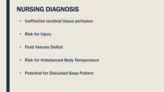 NURSING DIAGNOSIS
• Ineffective cerebral tissue perfusion
• Risk for Injury
• Fluid Volume Deficit
• Risk for Imbalanced Body Temperature
• Potential for Disturbed Seep Pattern
 