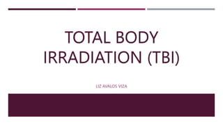 TOTAL BODY
IRRADIATION (TBI)
LIZ AVALOS VIZA
 