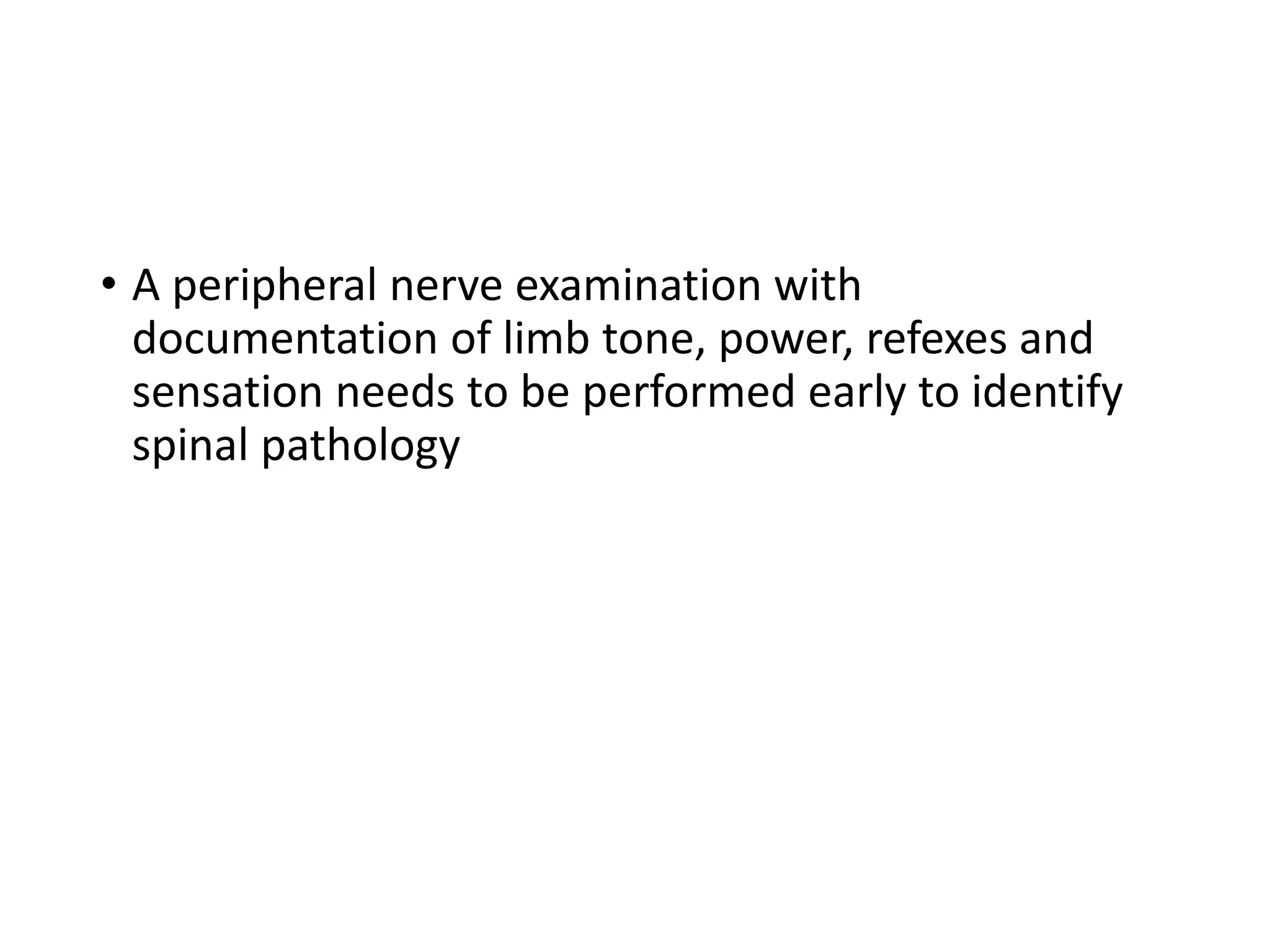 • A peripheral nerve examination with
documentation of limb tone, power, refexes and
sensation needs to be performed early to identify
spinal pathology
 