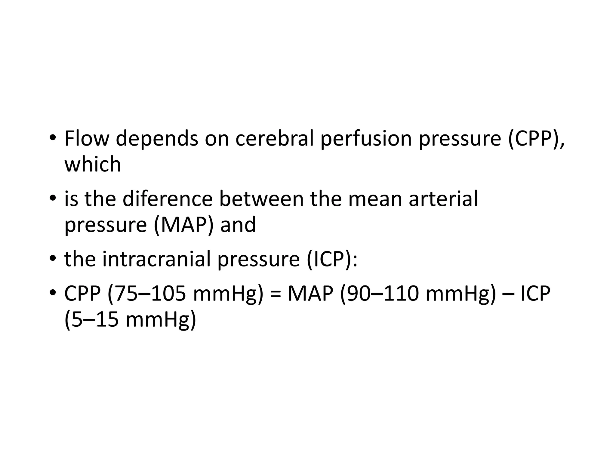 • Flow depends on cerebral perfusion pressure (CPP),
which
• is the diference between the mean arterial
pressure (MAP) and
• the intracranial pressure (ICP):
• CPP (75–105 mmHg) = MAP (90–110 mmHg) – ICP
(5–15 mmHg)
 