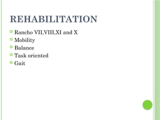 REHABILITATION
 Rancho VII,VIII,XI and X
 Mobility
 Balance
 Task oriented
 Gait
 