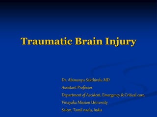 Traumatic Brain Injury
Dr. Abimanyu Sakthivelu MD
Assistant Professor
Department of Accident, Emergency & Critical care.
Vinayaka Mission University
Salem, Tamil nadu, India
 
