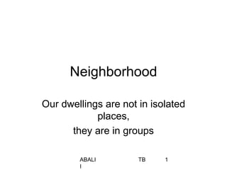 ABALI TB
I
1
Neighborhood
Our dwellings are not in isolated
places,
they are in groups
 