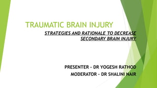 TRAUMATIC BRAIN INJURY
STRATEGIES AND RATIONALE TO DECREASE
SECONDARY BRAIN INJURY
PRESENTER - DR YOGESH RATHOD
MODERATOR – DR SHALINI NAIR
 