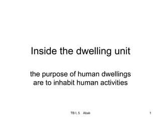 TB I, 5 Abalı 1
Inside the dwelling unit
the purpose of human dwellings
are to inhabit human activities
 