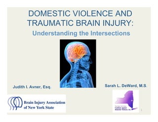 DOMESTIC VIOLENCE AND
       TRAUMATIC BRAIN INJURY:
          Understanding the Intersections




Judith I. Avner, Esq.           Sarah L. DeWard, M.S.




                                                 1
 