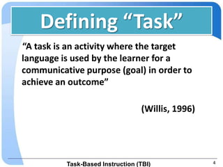 Defining “Task”
“A task is an activity where the target
language is used by the learner for a
communicative purpose (goal) in order to
achieve an outcome”

                                  (Willis, 1996)




          Task-Based Instruction (TBI)             4
 
