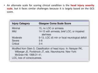 • An alternate scale for scoring clinical condition is the head injury severity
scale, but it faces similar challenges because it is largely based on the GCS
score.
 
