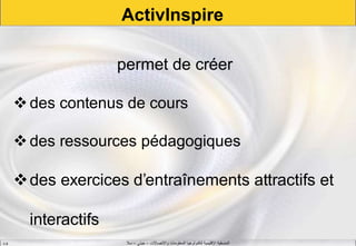 ‫واالتصاالت‬ ‫المعلومات‬ ‫لتكنولوجيا‬ ‫اإلقليمية‬ ‫المنسقية‬–‫جيني‬–‫سال‬S.B
ActivInspire
permet de créer
des contenus de cours
des ressources pédagogiques
des exercices d’entraînements attractifs et
interactifs
 