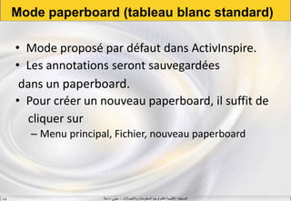 ‫واالتصاالت‬ ‫المعلومات‬ ‫لتكنولوجيا‬ ‫اإلقليمية‬ ‫المنسقية‬–‫جيني‬–‫سال‬S.B
Mode paperboard (tableau blanc standard)
• Mode proposé par défaut dans ActivInspire.
• Les annotations seront sauvegardées
dans un paperboard.
• Pour créer un nouveau paperboard, il suffit de
cliquer sur
– Menu principal, Fichier, nouveau paperboard
 